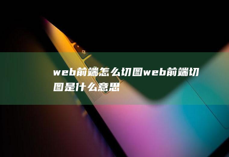 web前端怎么切图web前端切图是什么意思