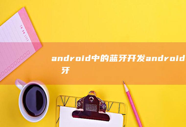 android中的蓝牙开发android蓝牙开发