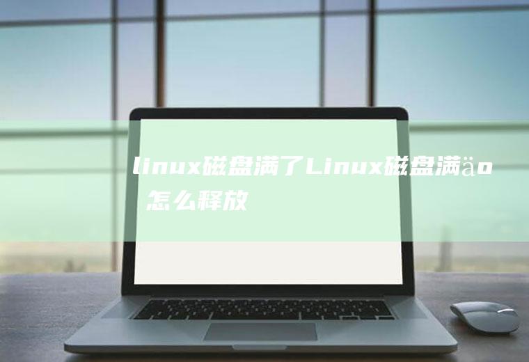 linux磁盘满了Linux磁盘满了怎么释放