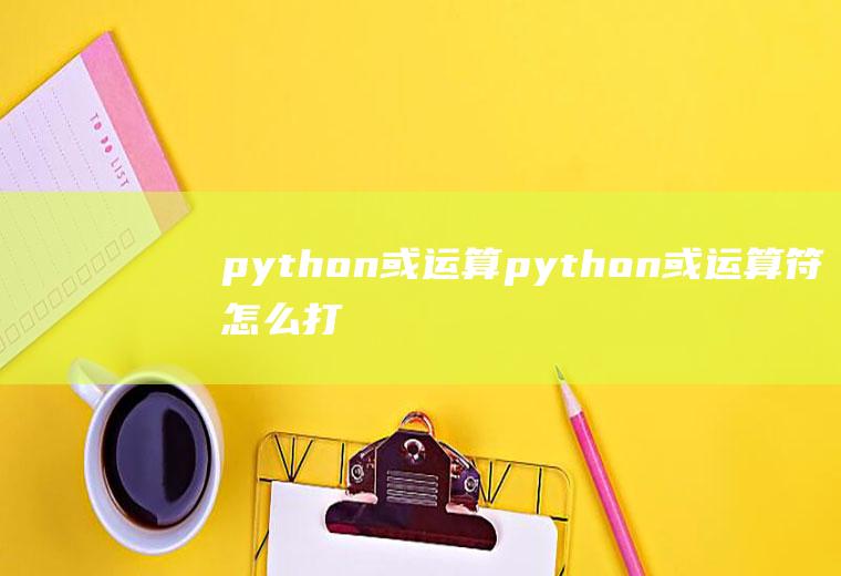 python或运算python或运算符怎么打