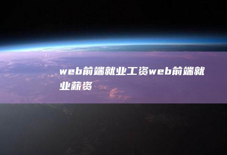 web前端就业工资web前端就业薪资