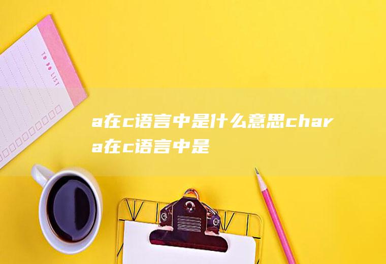 a在c语言中是什么意思chara在c语言中是什么意思