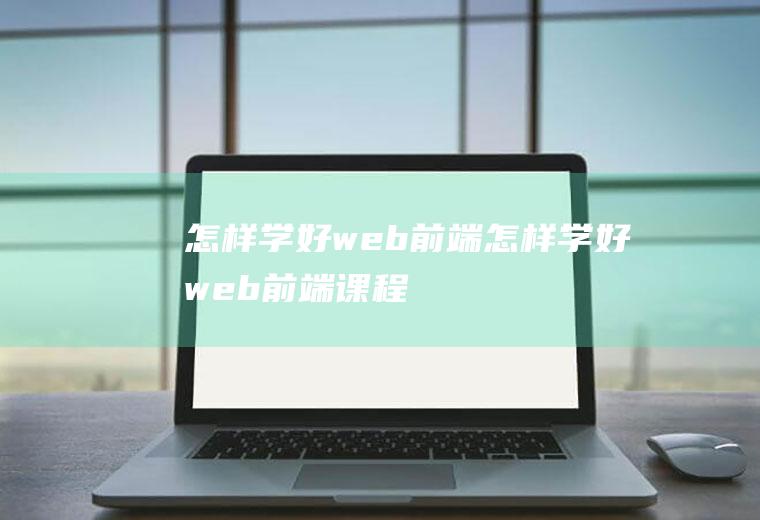 怎样学好web前端怎样学好web前端课程