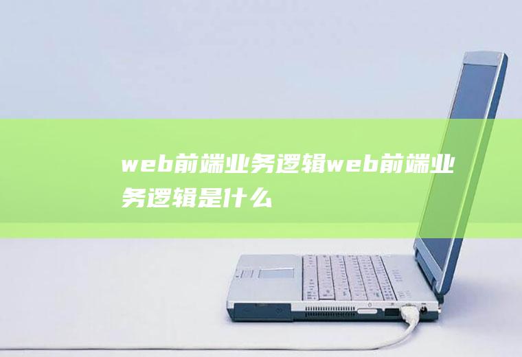 web前端业务逻辑web前端业务逻辑是什么