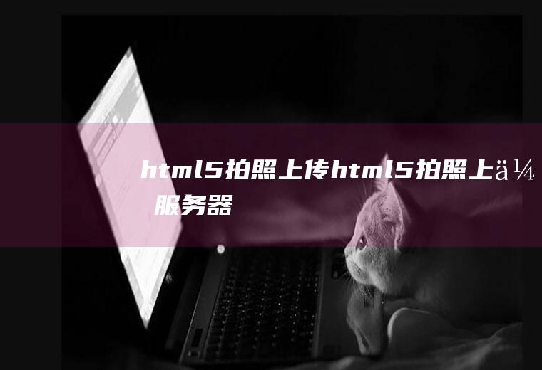 html5拍照上传html5拍照上传服务器