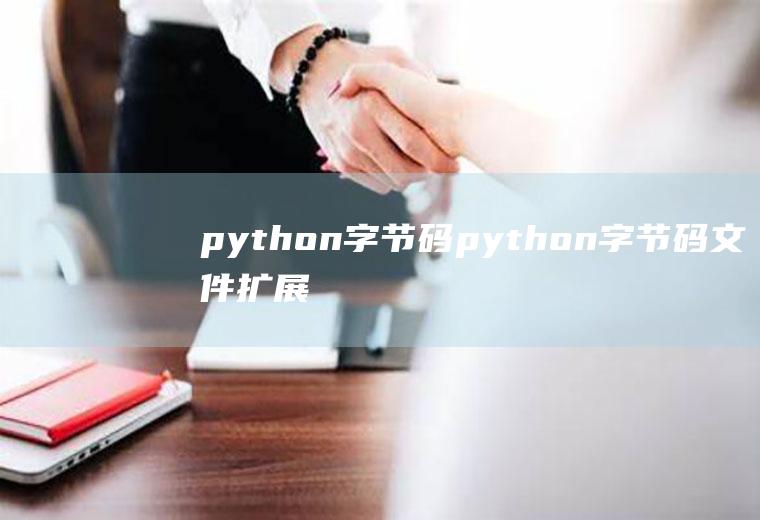 python字节码python字节码文件扩展名