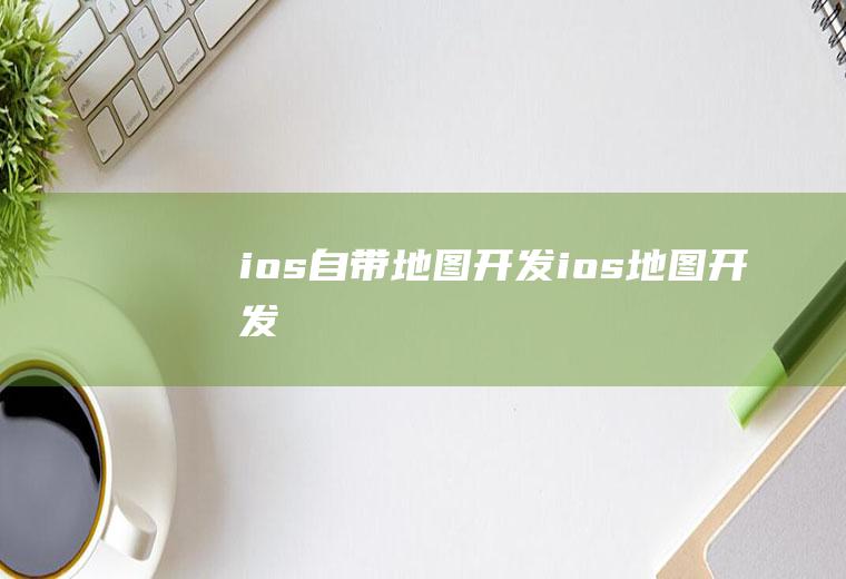 ios自带地图开发ios地图开发