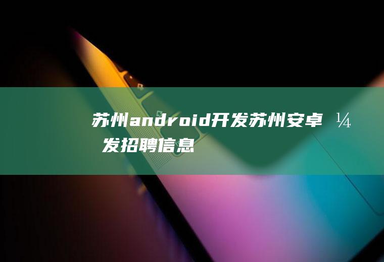 苏州android开发苏州安卓开发招聘信息