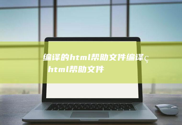 编译的html帮助文件编译的html帮助文件怎么打开