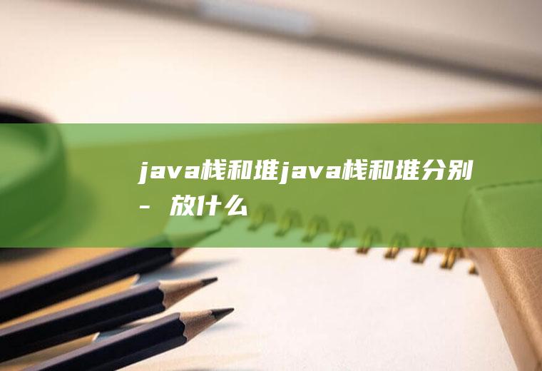 java栈和堆java栈和堆分别存放什么