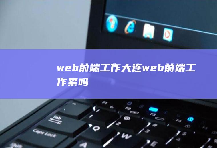 web前端工作大连web前端工作累吗