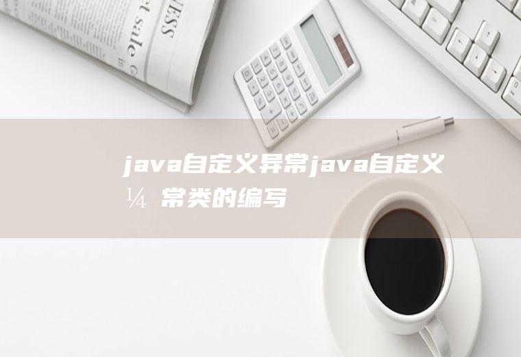 java自定义异常java自定义异常类的编写