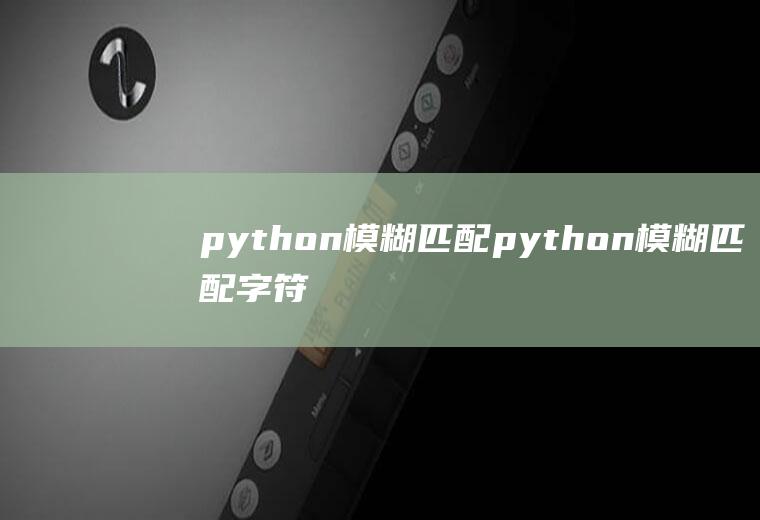 python模糊匹配python模糊匹配字符串