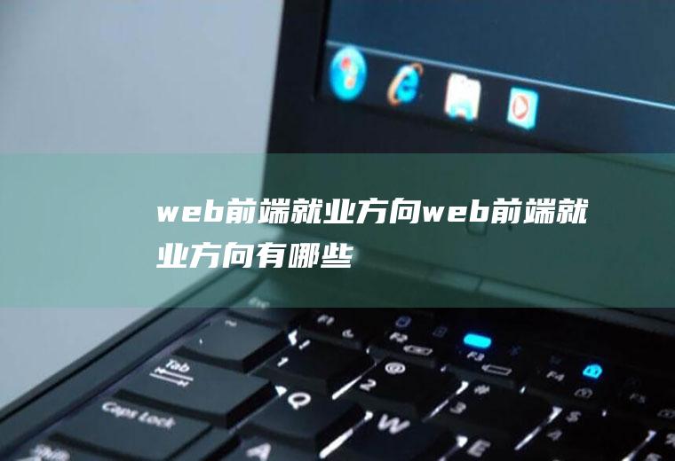 web前端就业方向web前端就业方向有哪些