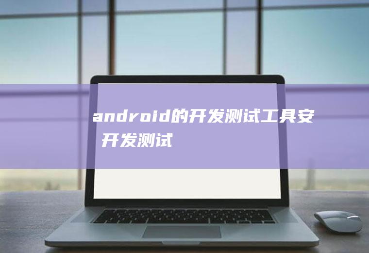 android的开发测试工具安卓开发测试