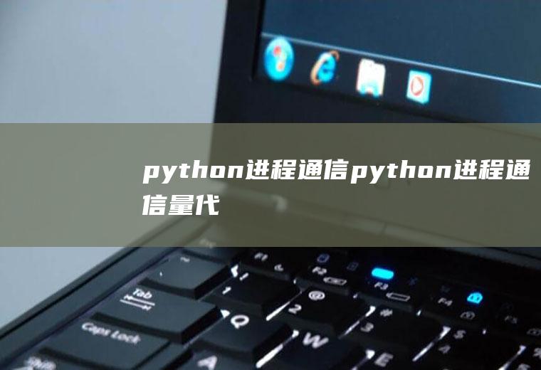 python进程通信python进程通信量代码