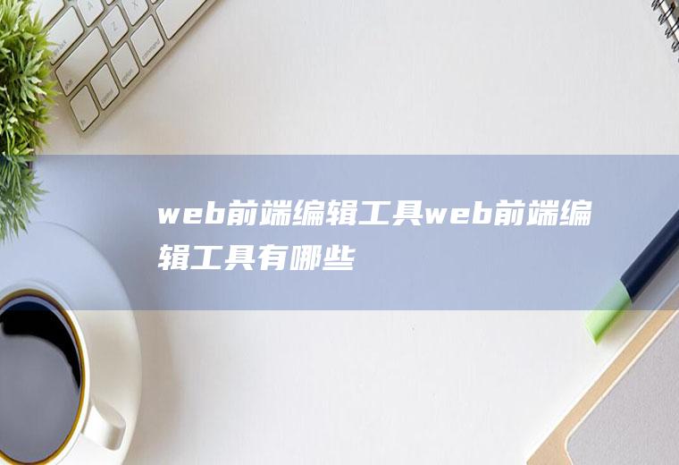 web前端编辑工具web前端编辑工具有哪些