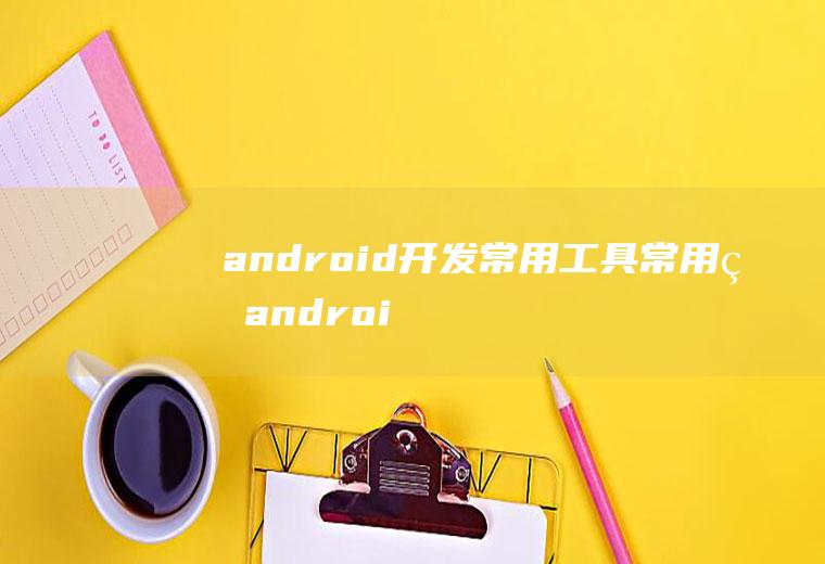 android开发常用工具常用的android开发工具