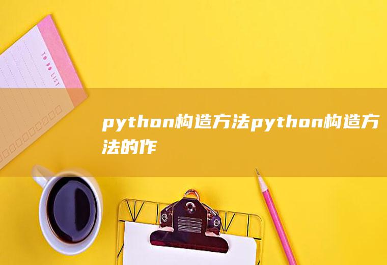 python构造方法python构造方法的作用