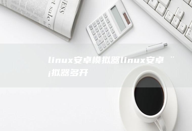 linux安卓模拟器linux安卓模拟器多开