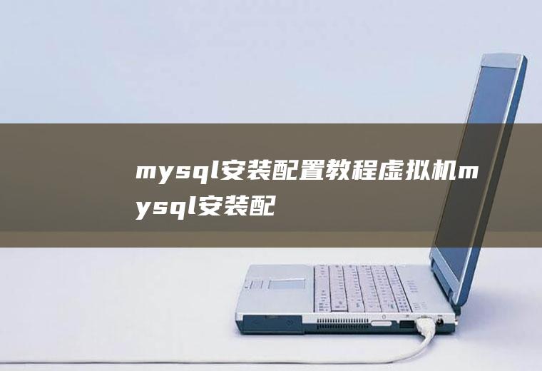 mysql安装配置教程虚拟机mysql安装配置教程