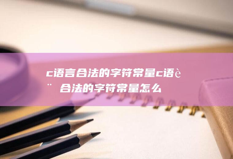 c语言合法的字符常量c语言合法的字符常量怎么判断