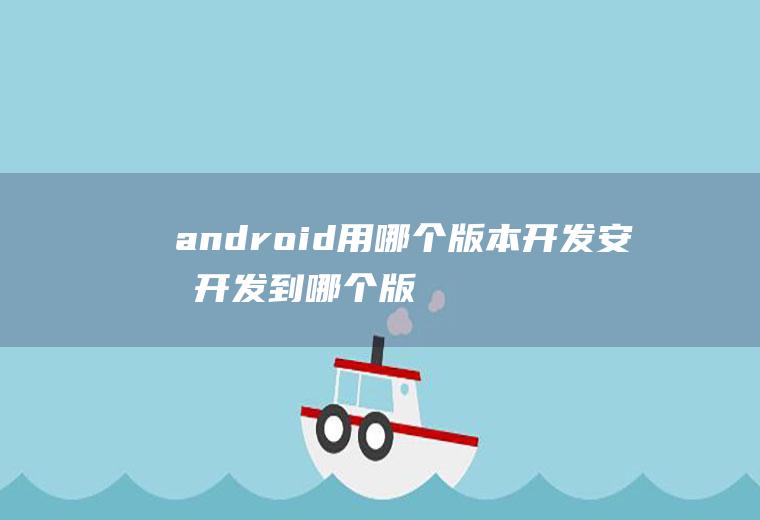 android用哪个版本开发安卓开发到哪个版本了