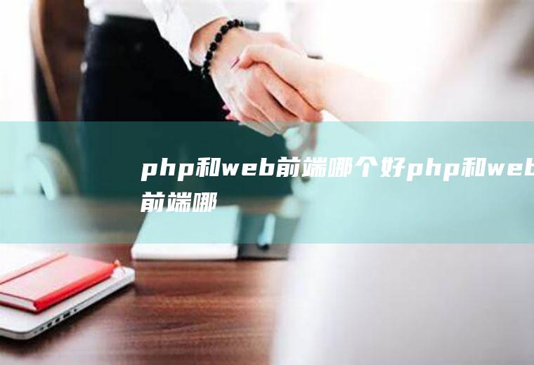 php和web前端哪个好php和web前端哪个容易