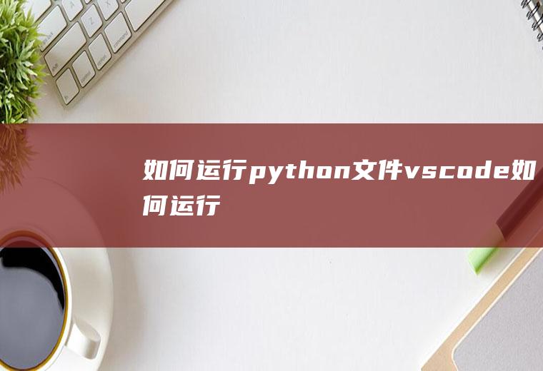 如何运行python文件vscode如何运行python文件