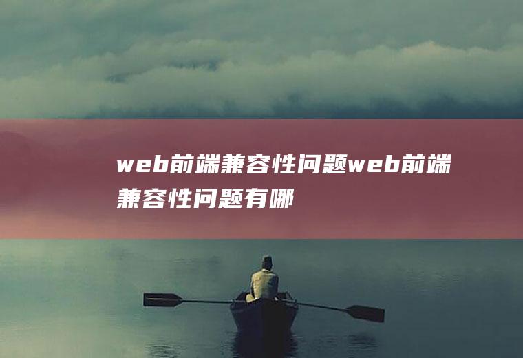 web前端兼容性问题web前端兼容性问题有哪些