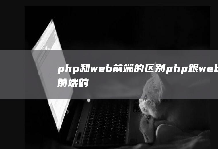 php和web前端的区别php跟web前端的区别