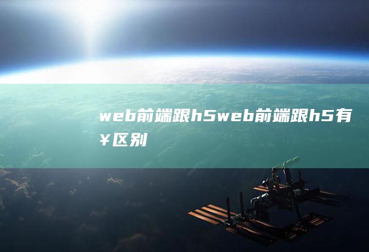 web前端跟h5web前端跟h5有啥区别