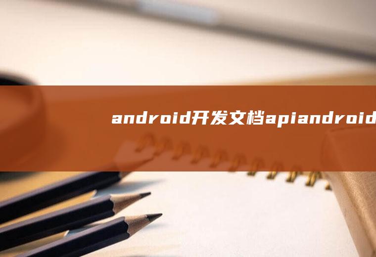 android开发文档apiandroid开发文档怎么写