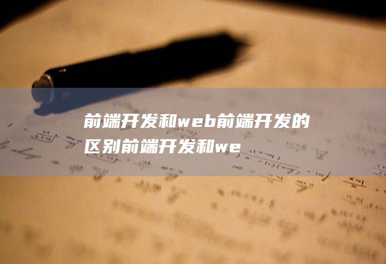 前端开发和web前端开发的区别前端开发和web前端开发的区别是什么