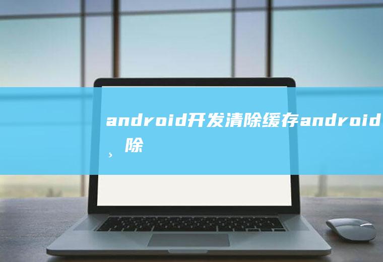 android开发清除缓存android清除缓存功能实现