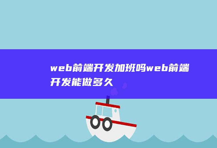 web前端开发加班吗web前端开发能做多久