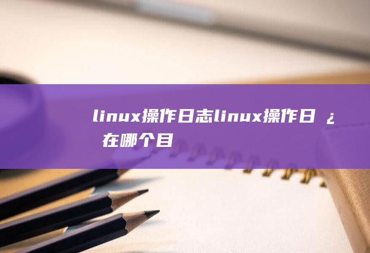 linux操作日志linux操作日志在哪个目录