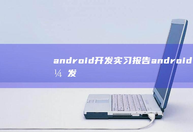 android开发实习报告android开发实训总结