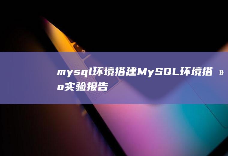 mysql环境搭建MySQL环境搭建实验报告