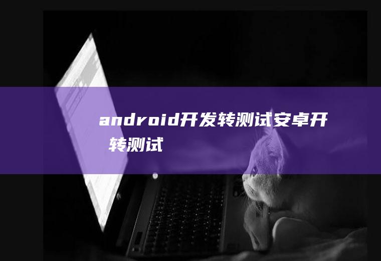 android开发转测试安卓开发转测试