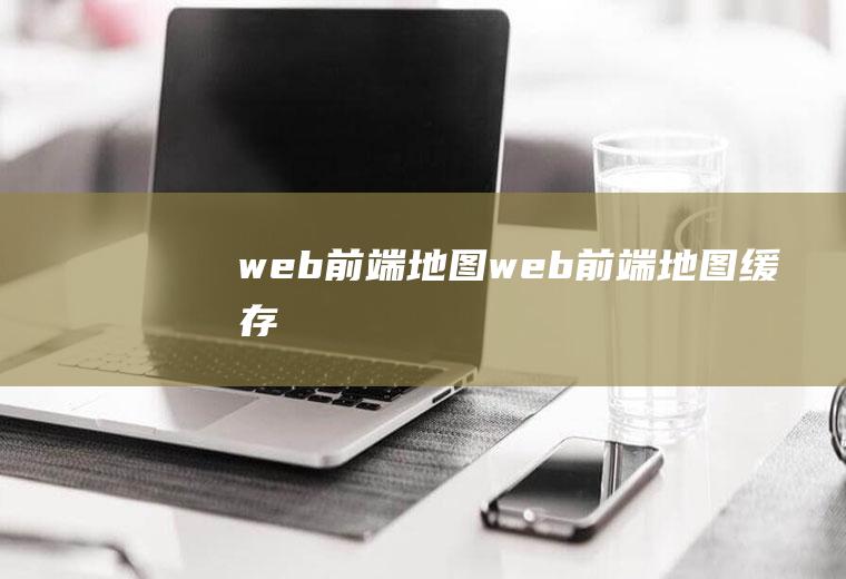 web前端地图web前端地图缓存