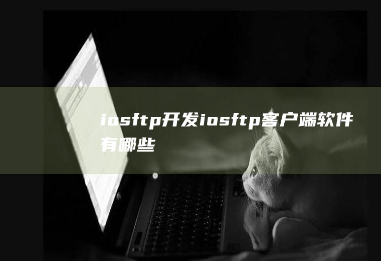 iosftp开发iosftp客户端软件有哪些