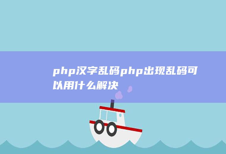 php汉字乱码php出现乱码可以用什么解决