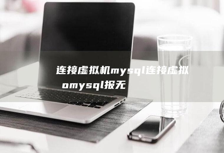 连接虚拟机mysql连接虚拟机mysql报无法连接