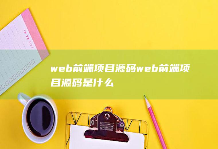 web前端项目源码web前端项目源码是什么