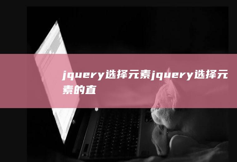 jquery选择元素jquery选择元素的直接子级用的选择器