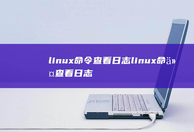 linux命令查看日志linux命令查看日志最后10行内容