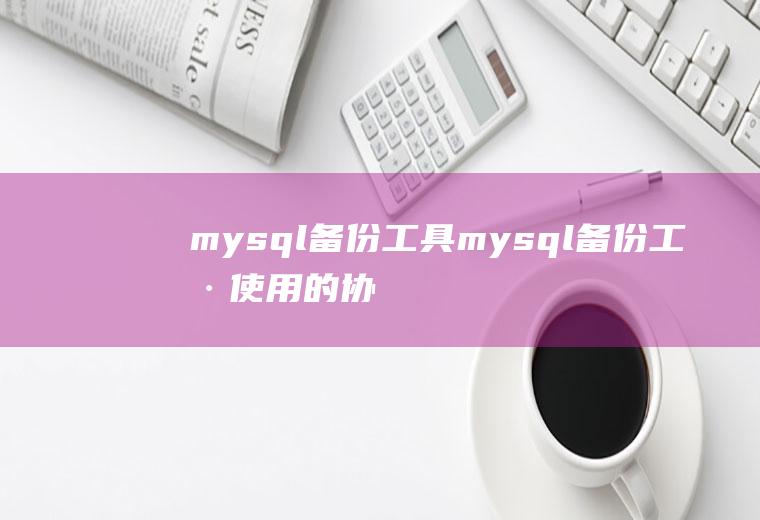 mysql备份工具mysql备份工具使用的协议