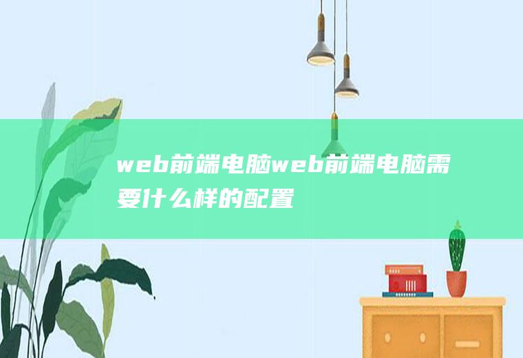 web前端电脑web前端电脑需要什么样的配置