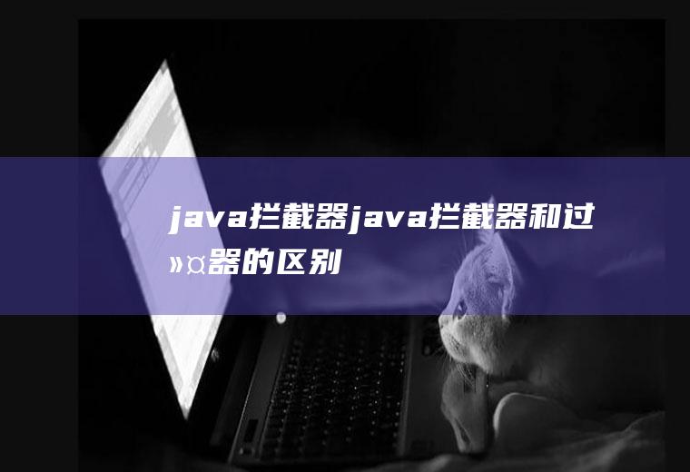 java拦截器java拦截器和过滤器的区别